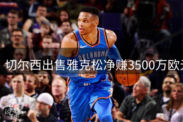 切尔西出售雅克松净赚3500万欧元，投资回报显著