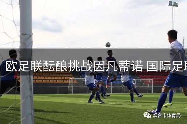欧足联酝酿挑战因凡蒂诺 国际足联主席选举或现激烈竞争